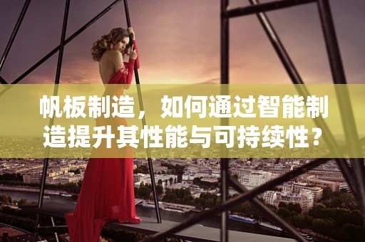 帆板制造，如何通过智能制造提升其性能与可持续性？