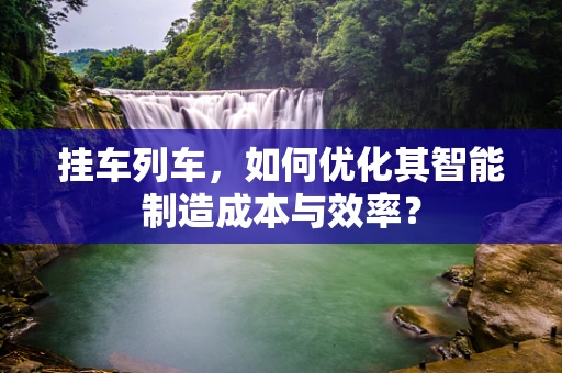 挂车列车，如何优化其智能制造成本与效率？
