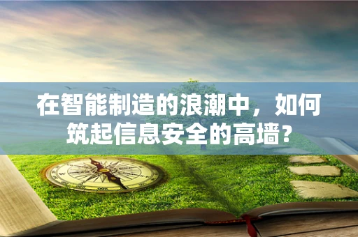 在智能制造的浪潮中，如何筑起信息安全的高墙？