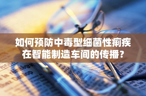 如何预防中毒型细菌性痢疾在智能制造车间的传播？