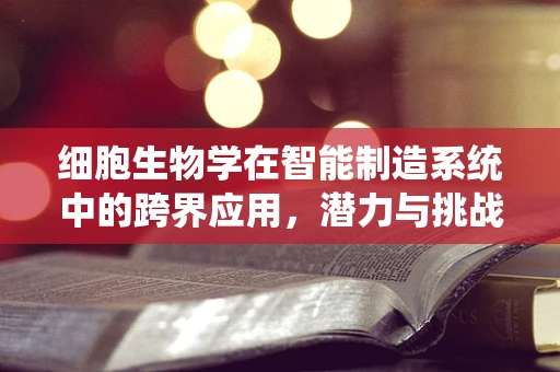 细胞生物学在智能制造系统中的跨界应用，潜力与挑战？