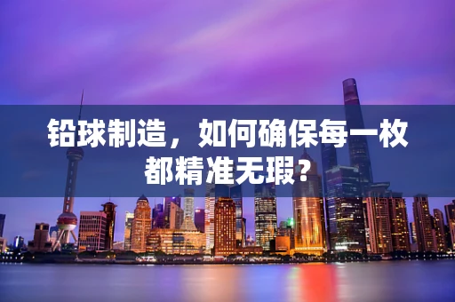 铅球制造，如何确保每一枚都精准无瑕？