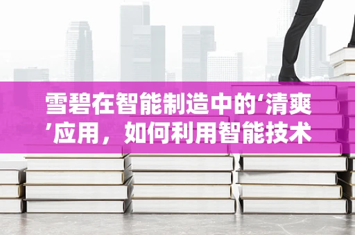 雪碧在智能制造中的‘清爽’应用，如何利用智能技术提升饮料生产效率？