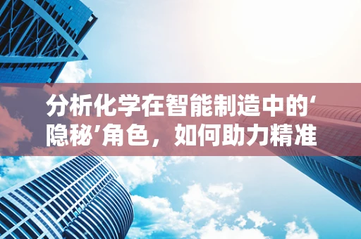 分析化学在智能制造中的‘隐秘’角色，如何助力精准生产？