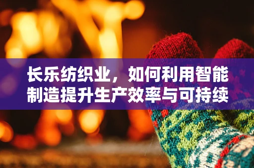 长乐纺织业，如何利用智能制造提升生产效率与可持续性？