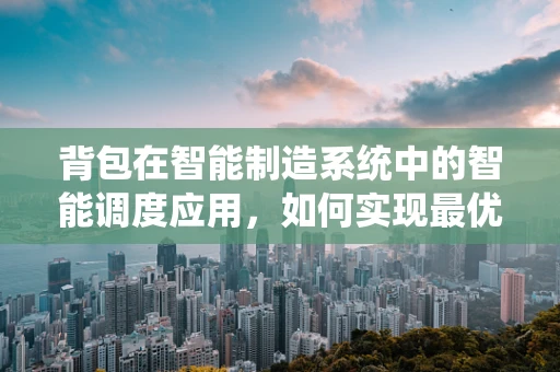 背包在智能制造系统中的智能调度应用，如何实现最优路径规划？