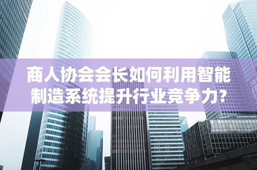 商人协会会长如何利用智能制造系统提升行业竞争力？