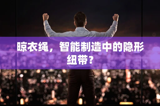 晾衣绳，智能制造中的隐形纽带？