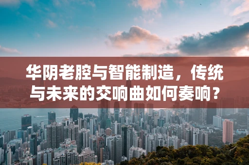 华阴老腔与智能制造，传统与未来的交响曲如何奏响？