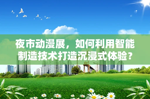 夜市动漫展，如何利用智能制造技术打造沉浸式体验？