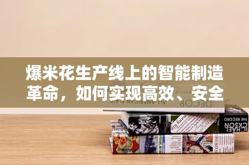爆米花生产线上的智能制造革命，如何实现高效、安全、个性化的生产？