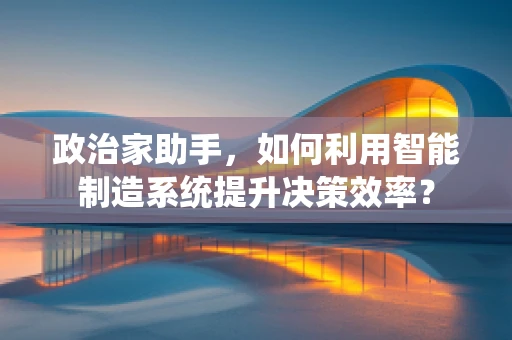 政治家助手，如何利用智能制造系统提升决策效率？