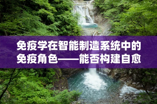 免疫学在智能制造系统中的免疫角色——能否构建自愈系统？