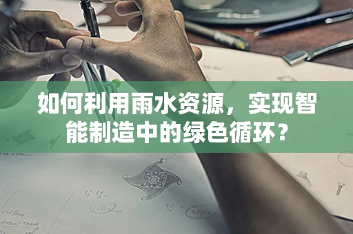 如何利用雨水资源，实现智能制造中的绿色循环？