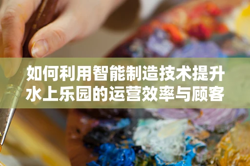 如何利用智能制造技术提升水上乐园的运营效率与顾客体验？