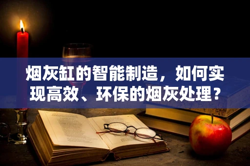 烟灰缸的智能制造，如何实现高效、环保的烟灰处理？