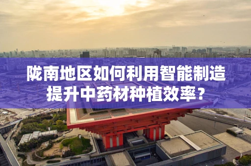 陇南地区如何利用智能制造提升中药材种植效率？