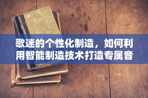 歌迷的个性化制造，如何利用智能制造技术打造专属音乐体验？