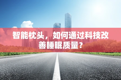 智能枕头，如何通过科技改善睡眠质量？