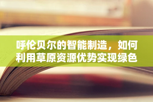 呼伦贝尔的智能制造，如何利用草原资源优势实现绿色转型？