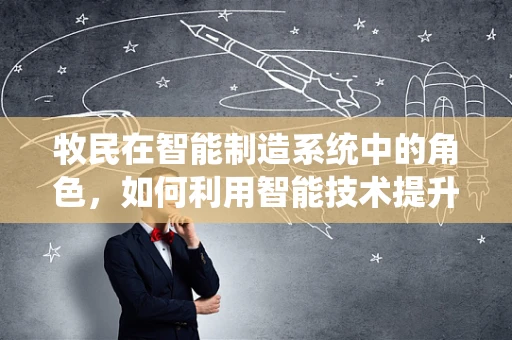 牧民在智能制造系统中的角色，如何利用智能技术提升牧民生产效率？