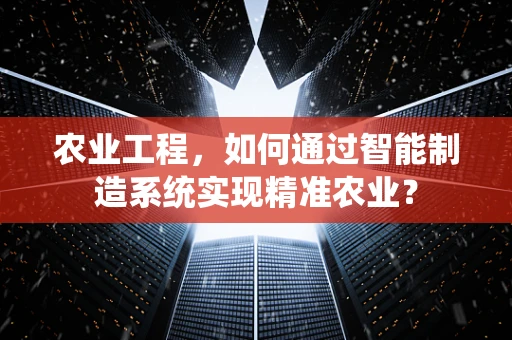 农业工程，如何通过智能制造系统实现精准农业？