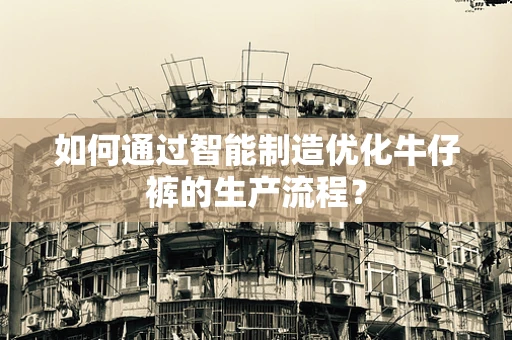 如何通过智能制造优化牛仔裤的生产流程？