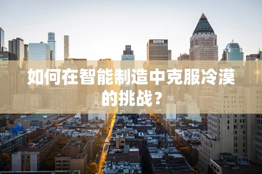如何在智能制造中克服冷漠的挑战？