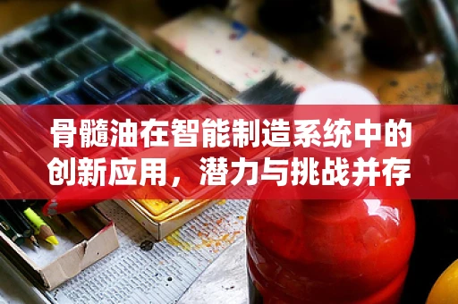骨髓油在智能制造系统中的创新应用，潜力与挑战并存？