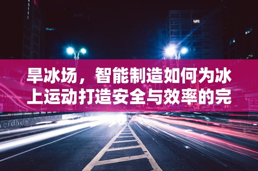 旱冰场，智能制造如何为冰上运动打造安全与效率的完美结合？