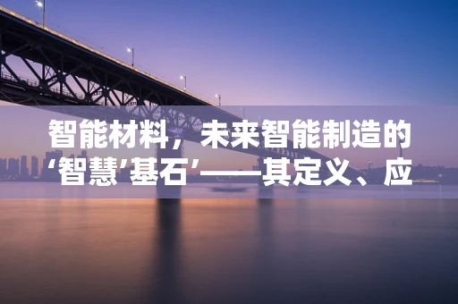 智能材料，未来智能制造的‘智慧’基石’——其定义、应用与挑战何在？