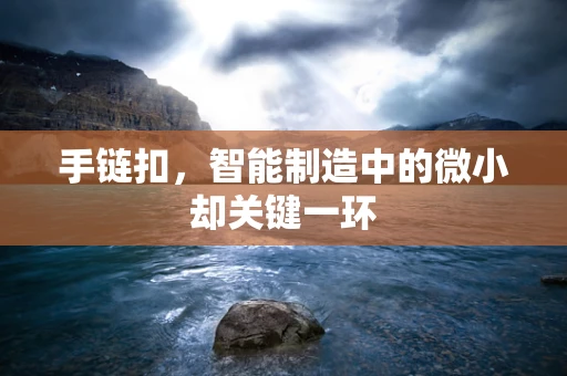 手链扣，智能制造中的微小却关键一环