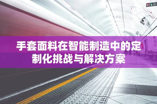 手套面料在智能制造中的定制化挑战与解决方案