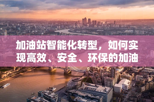 加油站智能化转型，如何实现高效、安全、环保的加油体验？