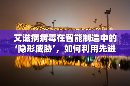 艾滋病病毒在智能制造中的‘隐形威胁’，如何利用先进技术进行安全防护？