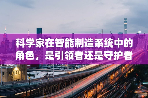 科学家在智能制造系统中的角色，是引领者还是守护者？