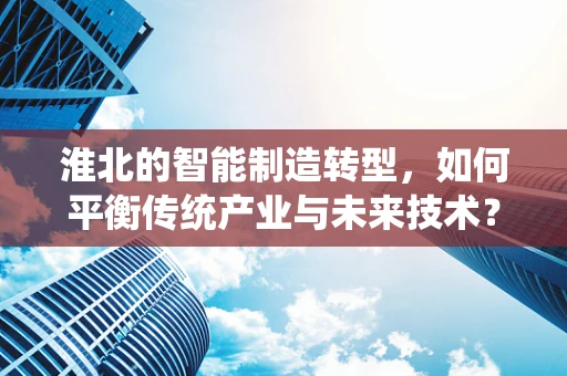 淮北的智能制造转型，如何平衡传统产业与未来技术？