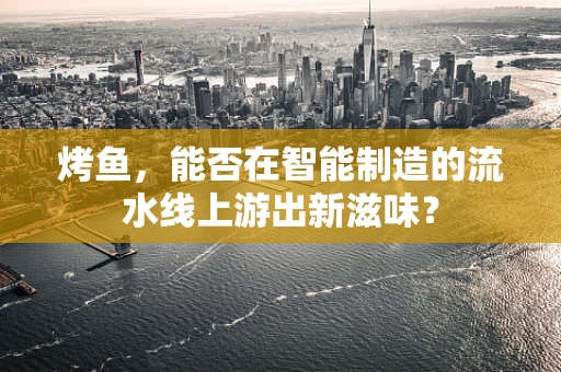 烤鱼，能否在智能制造的流水线上游出新滋味？