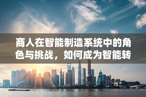 商人在智能制造系统中的角色与挑战，如何成为智能转型的领航者？