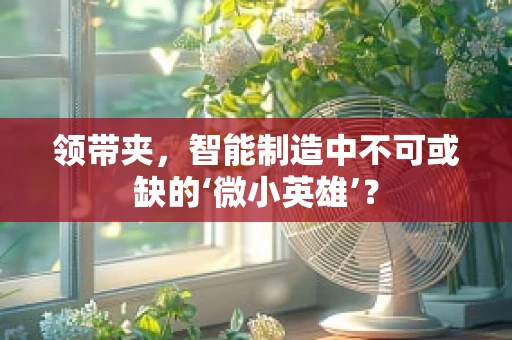 领带夹，智能制造中不可或缺的‘微小英雄’？
