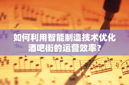 如何利用智能制造技术优化酒吧街的运营效率？
