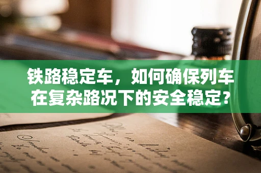 铁路稳定车，如何确保列车在复杂路况下的安全稳定？