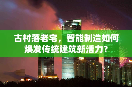古村落老宅，智能制造如何焕发传统建筑新活力？