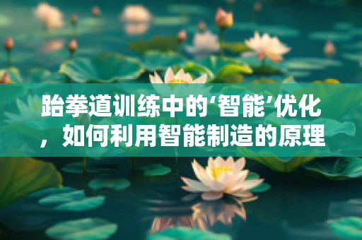 跆拳道训练中的‘智能’优化，如何利用智能制造的原理提升体能与技巧？