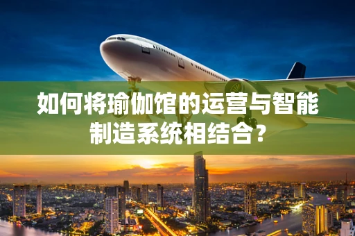 如何将瑜伽馆的运营与智能制造系统相结合？