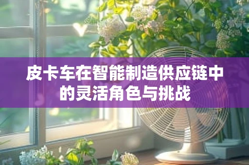 皮卡车在智能制造供应链中的灵活角色与挑战