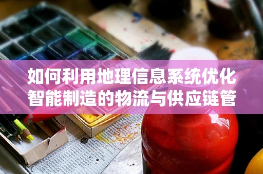 如何利用地理信息系统优化智能制造的物流与供应链管理？
