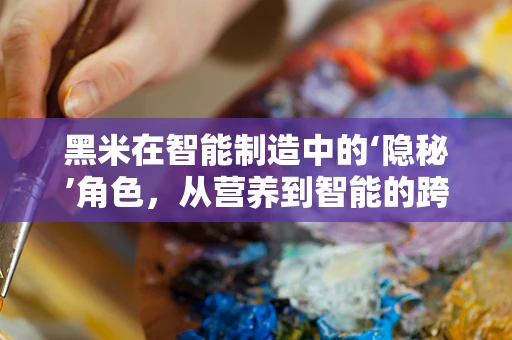 黑米在智能制造中的‘隐秘’角色，从营养到智能的跨界创新
