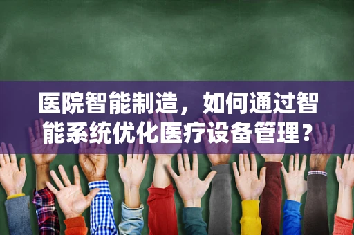 医院智能制造，如何通过智能系统优化医疗设备管理？