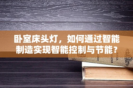 卧室床头灯，如何通过智能制造实现智能控制与节能？